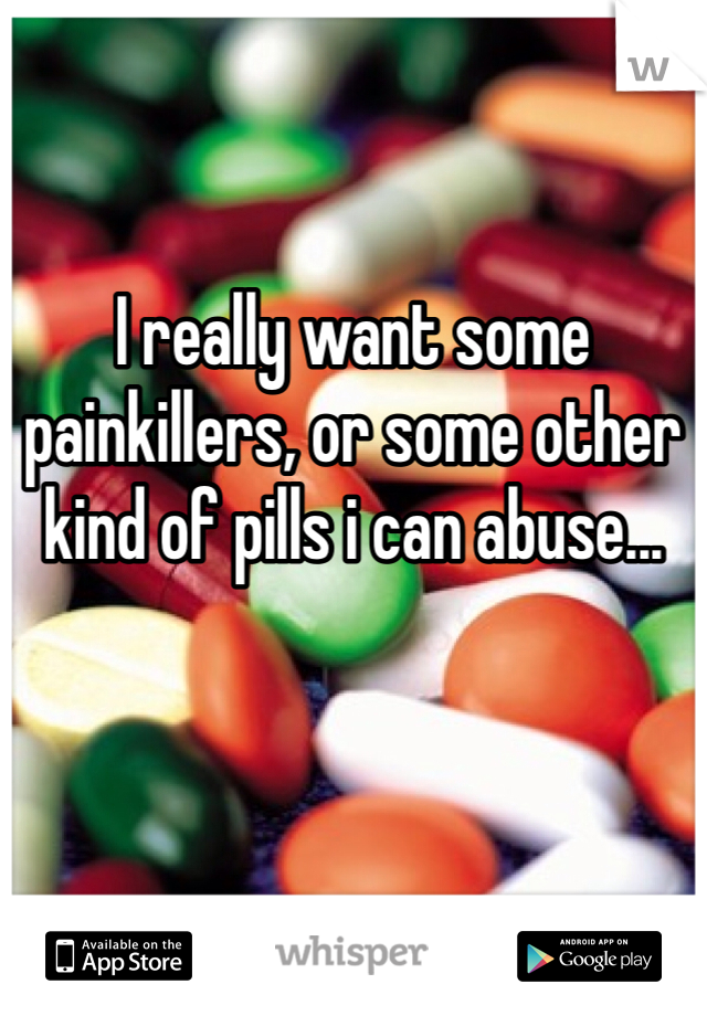 I really want some painkillers, or some other kind of pills i can abuse...