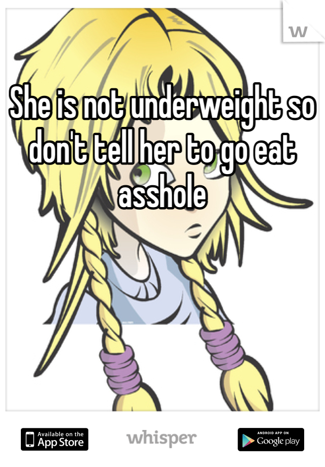 She is not underweight so don't tell her to go eat asshole
