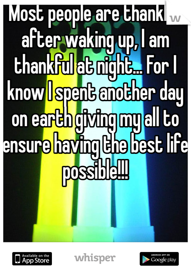Most people are thankful after waking up, I am thankful at night... For I know I spent another day on earth giving my all to ensure having the best life possible!!!