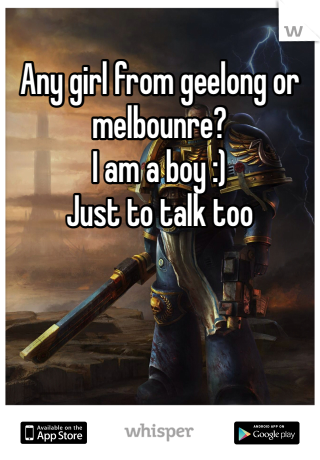 Any girl from geelong or melbounre?
I am a boy :)
Just to talk too