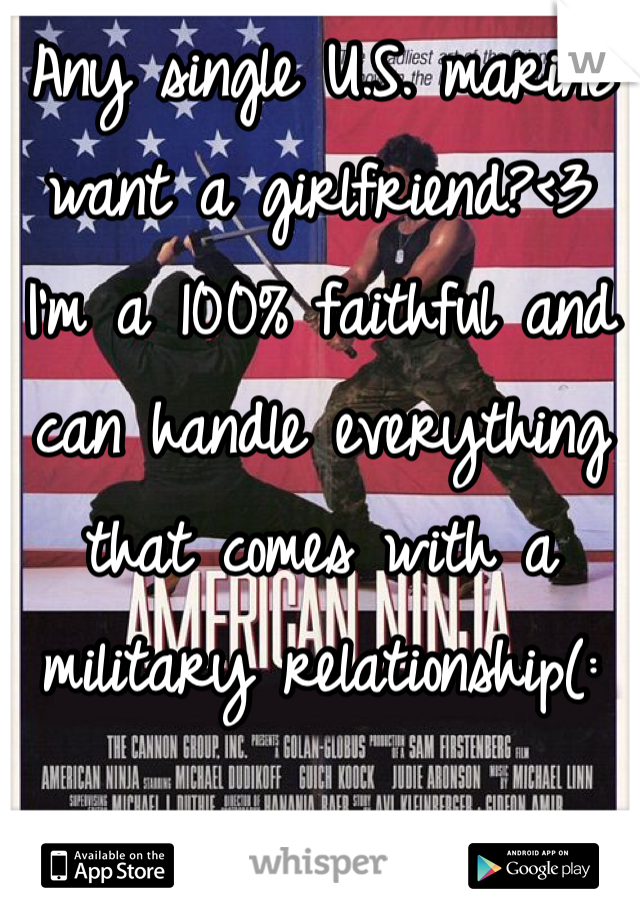Any single U.S. marine want a girlfriend?<3
I'm a 100% faithful and can handle everything that comes with a military relationship(:
