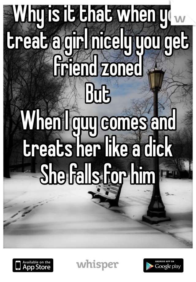 Why is it that when you treat a girl nicely you get friend zoned
But 
When I guy comes and treats her like a dick 
She falls for him