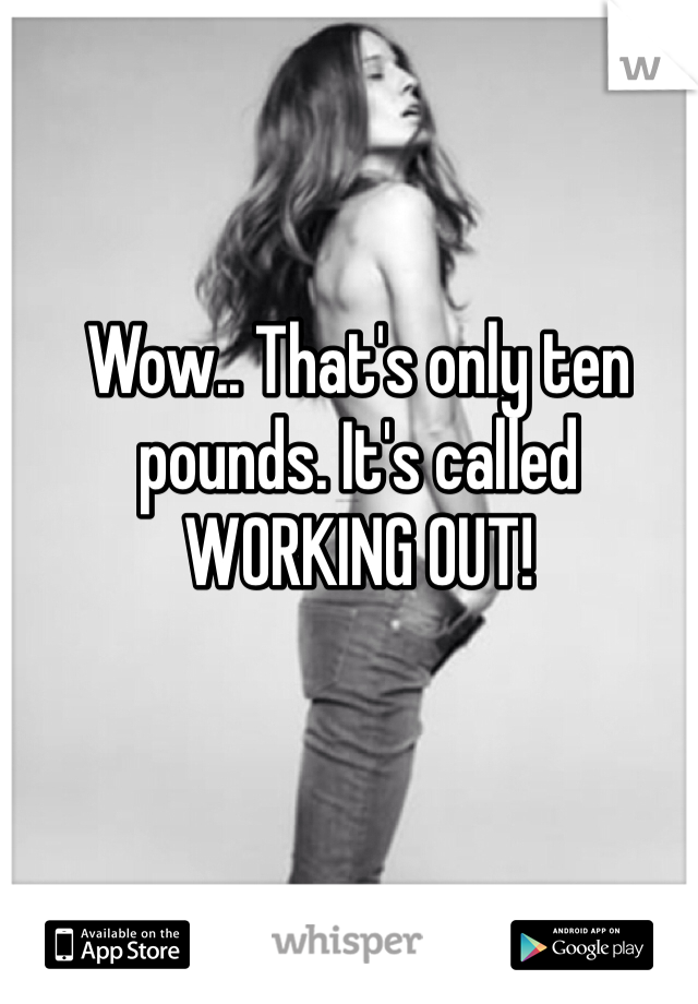 Wow.. That's only ten pounds. It's called WORKING OUT!