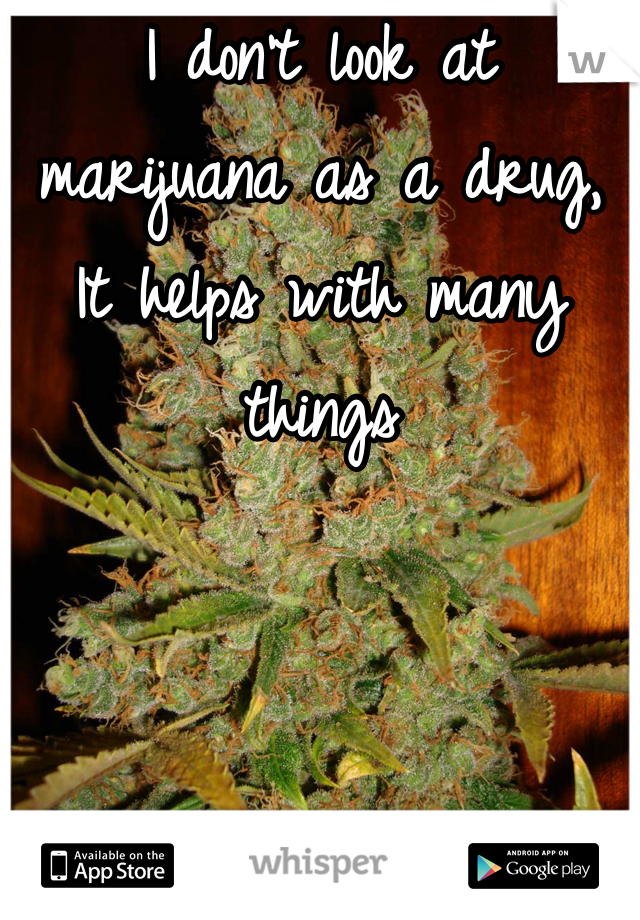 I don't look at marijuana as a drug, It helps with many things 