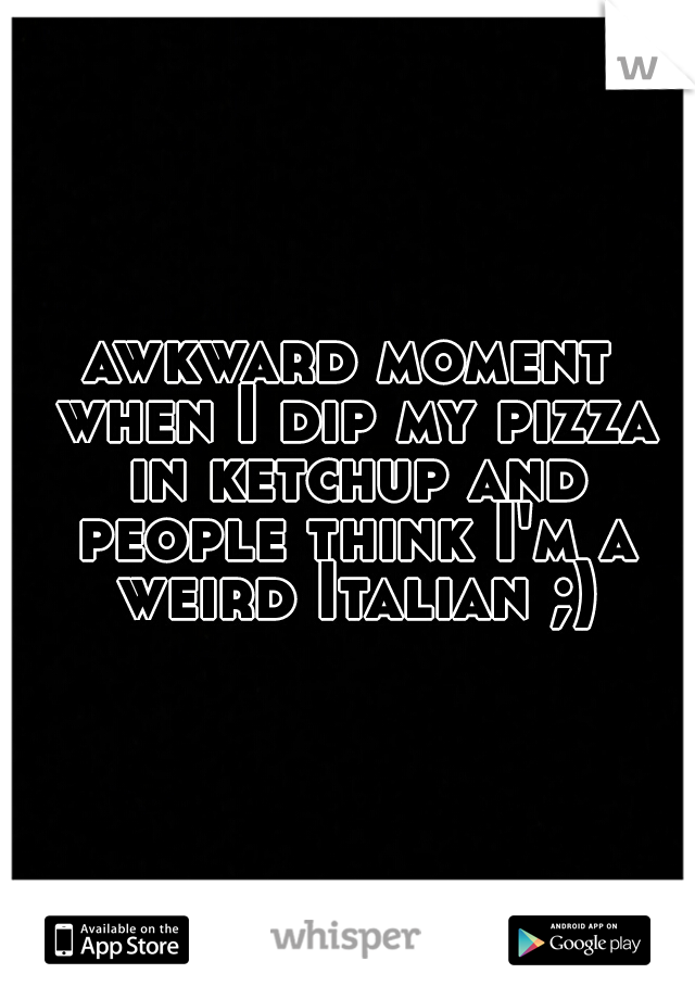 awkward moment when I dip my pizza in ketchup and people think I'm a weird Italian ;)
