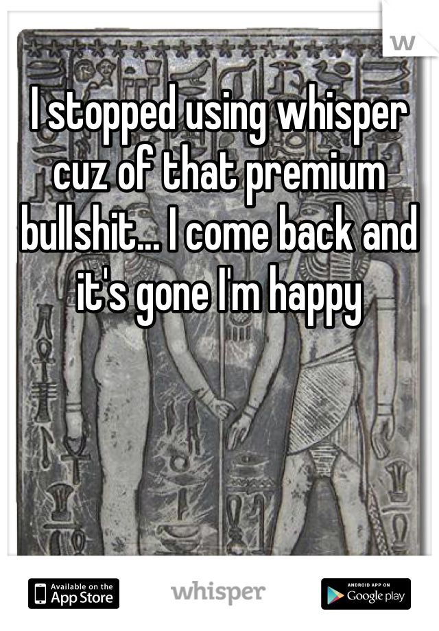 I stopped using whisper cuz of that premium bullshit... I come back and it's gone I'm happy 
