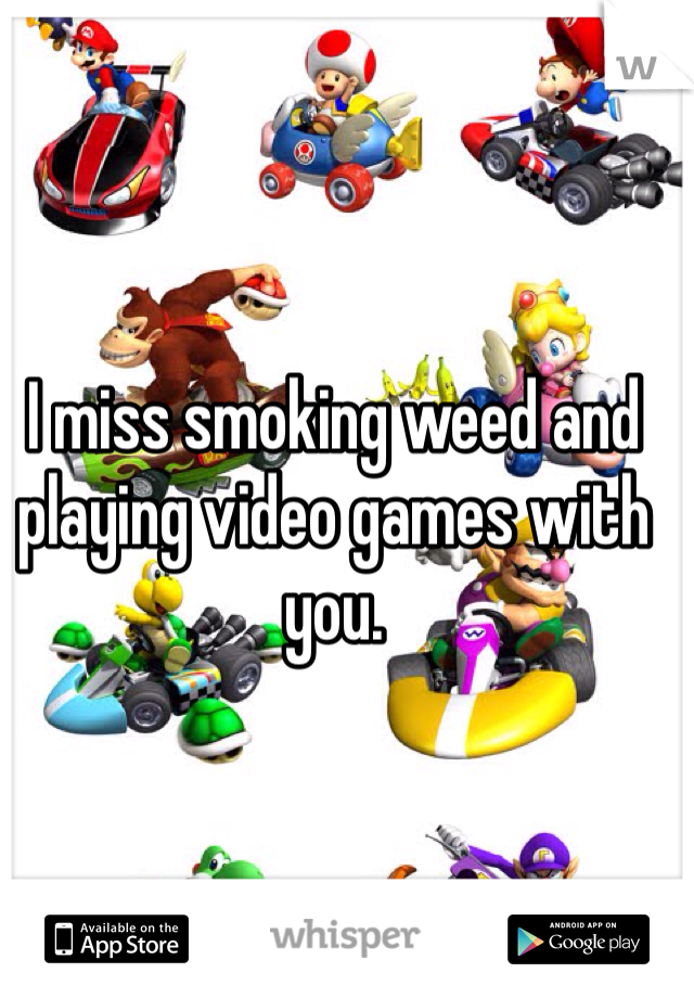 I miss smoking weed and playing video games with you.