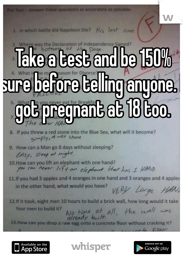 Take a test and be 150% sure before telling anyone. I got pregnant at 18 too. 