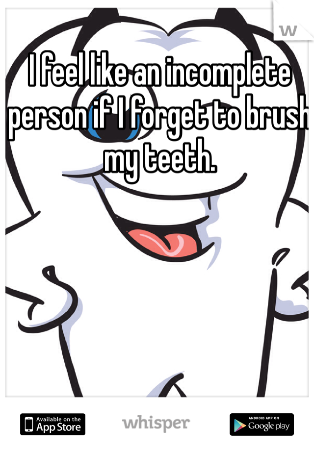 I feel like an incomplete person if I forget to brush my teeth.