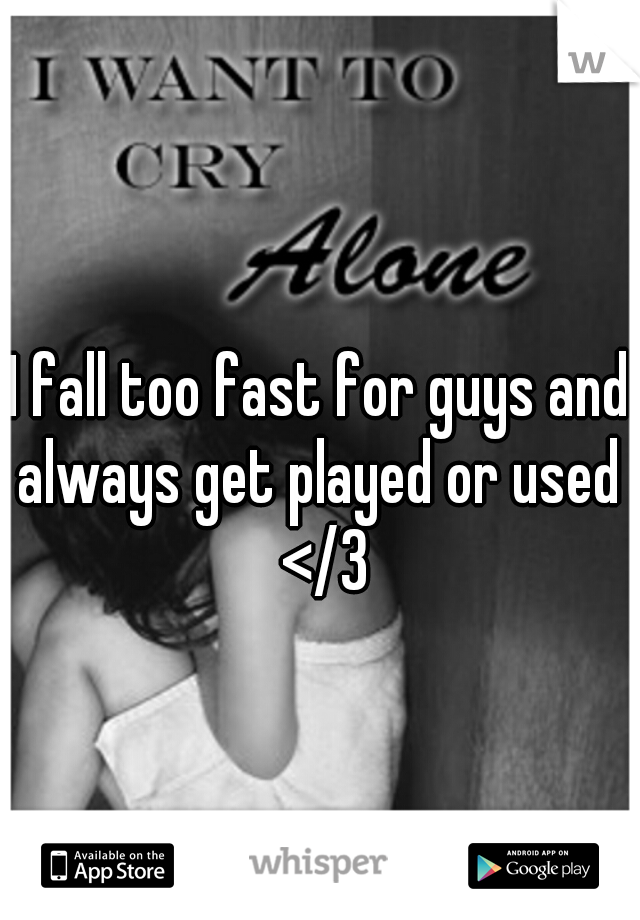 I fall too fast for guys and always get played or used  </3