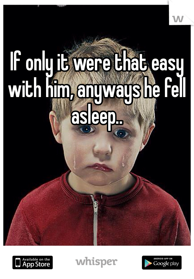 If only it were that easy with him, anyways he fell asleep..