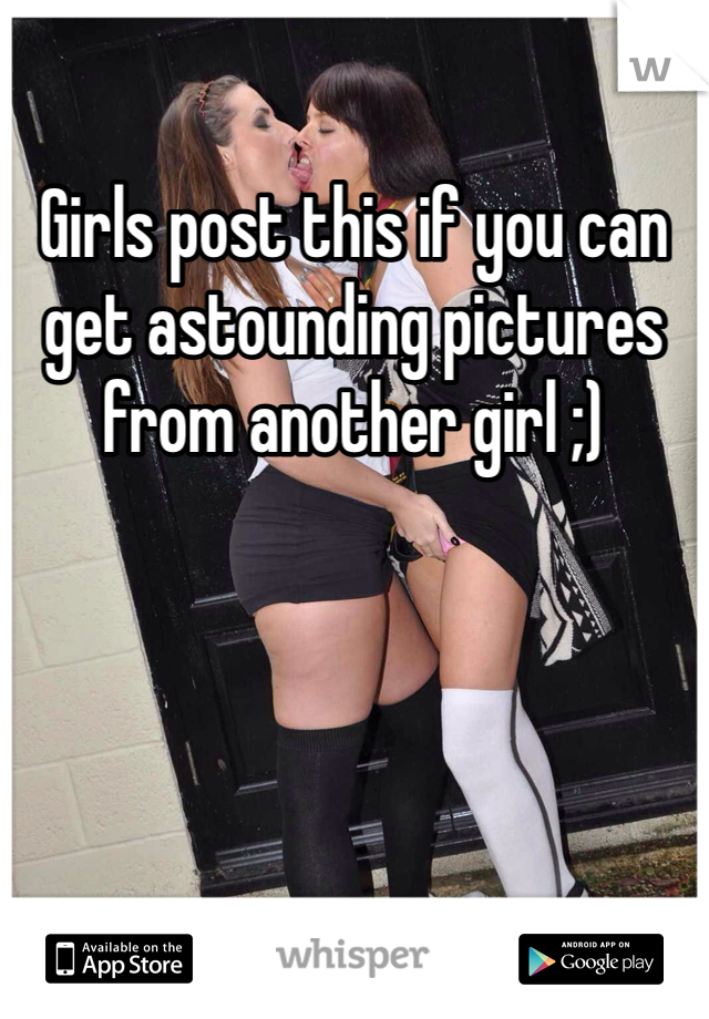 Girls post this if you can get astounding pictures from another girl ;)