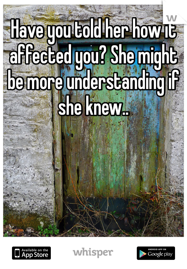 Have you told her how it affected you? She might be more understanding if she knew..