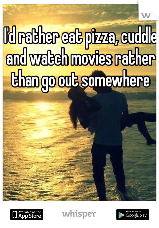 I'd rather eat pizza, cuddle and watch movies rather than go out somewhere 