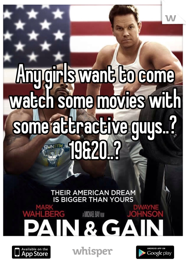 Any girls want to come watch some movies with some attractive guys..?
19&20..?