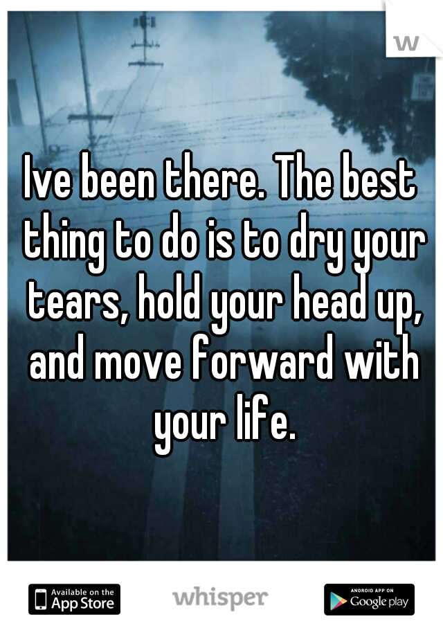 Ive been there. The best thing to do is to dry your tears, hold your head up, and move forward with your life.