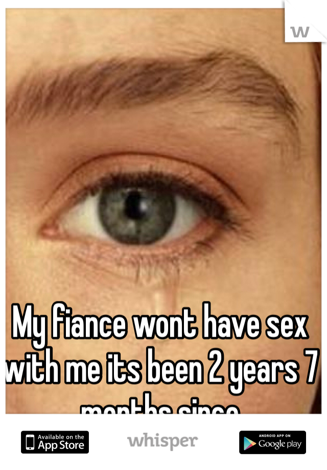 My fiance wont have sex with me its been 2 years 7 months since