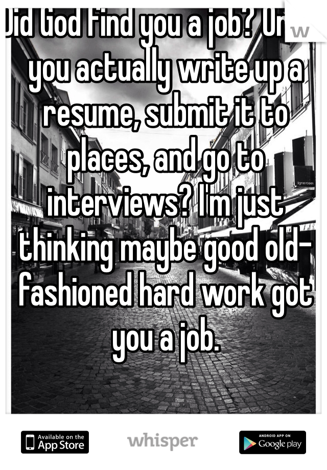 Did God find you a job? Or did you actually write up a resume, submit it to places, and go to interviews? I'm just thinking maybe good old-fashioned hard work got you a job.