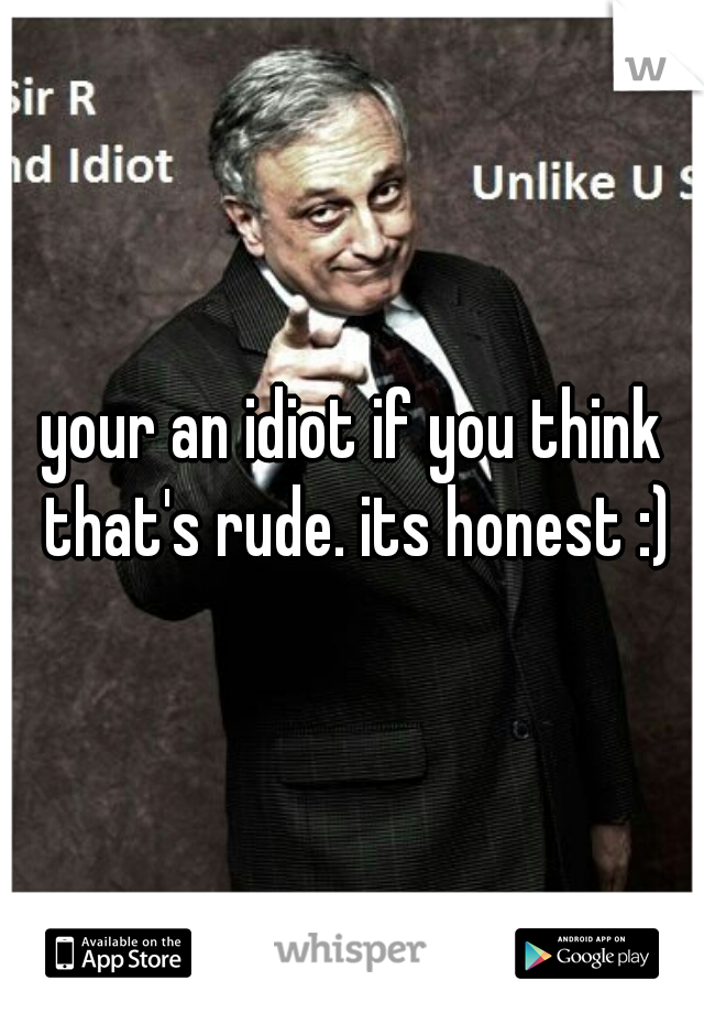 your an idiot if you think that's rude. its honest :)