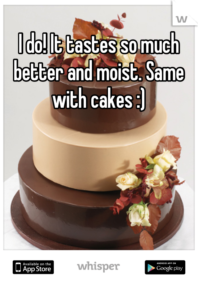 I do! It tastes so much better and moist. Same with cakes :)