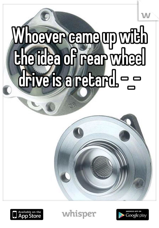 Whoever came up with the idea of rear wheel drive is a retard. -_-