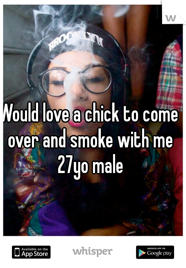 Would love a chick to come over and smoke with me 27yo male