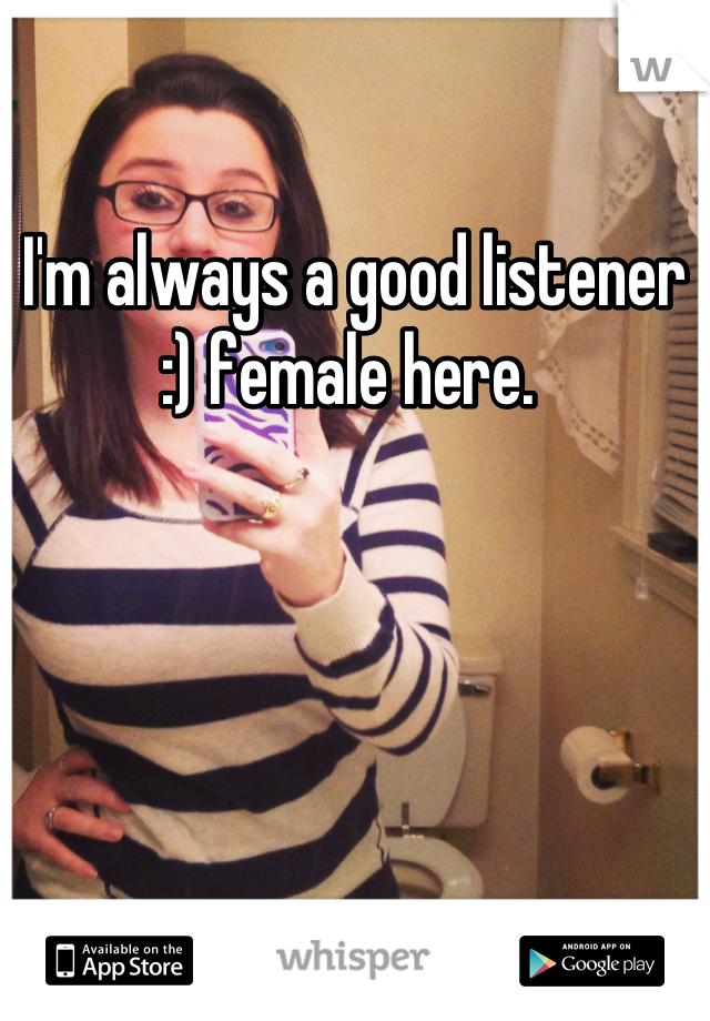 I'm always a good listener :) female here. 