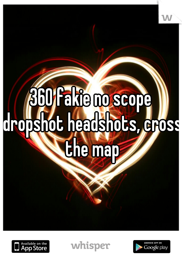 360 fakie no scope dropshot headshots, cross the map