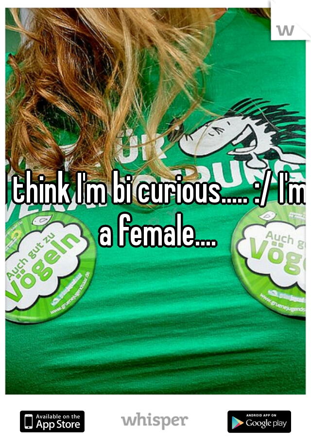 I think I'm bi curious..... :/ I'm a female....