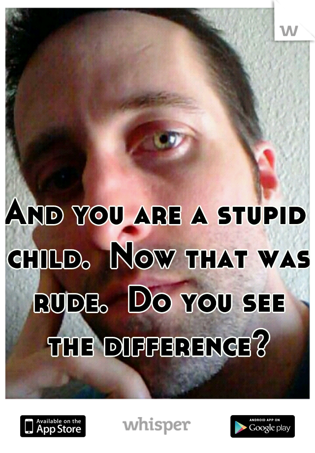 And you are a stupid child.  Now that was rude.  Do you see the difference?