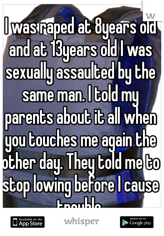 I was raped at 8years old and at 13years old I was sexually assaulted by the same man. I told my parents about it all when you touches me again the other day. They told me to stop lowing before I cause trouble. 