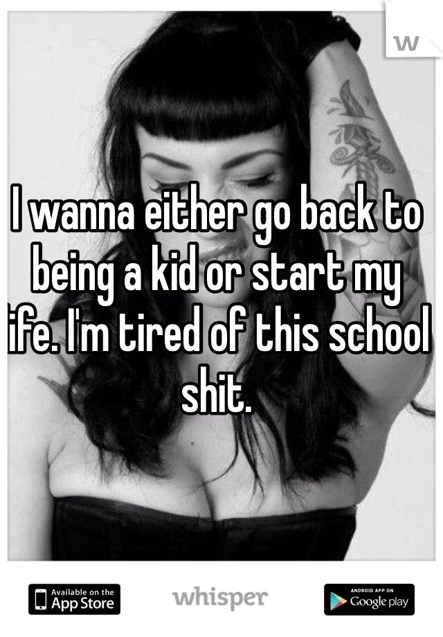 I wanna either go back to being a kid or start my life. I'm tired of this school shit.