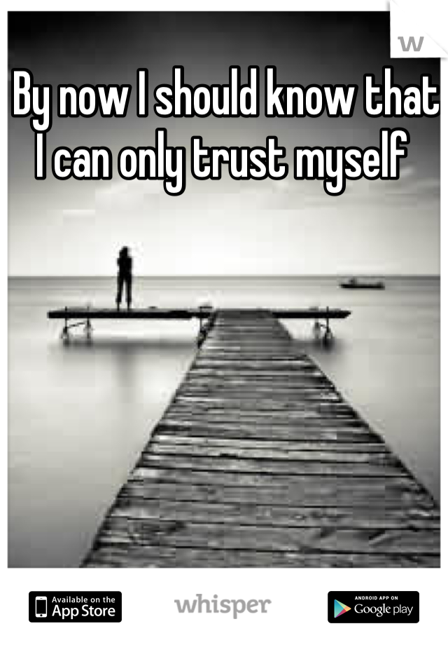 By now I should know that I can only trust myself 