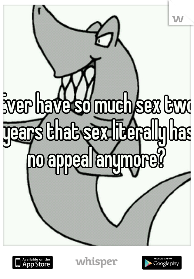 Ever have so much sex two years that sex literally has no appeal anymore? 