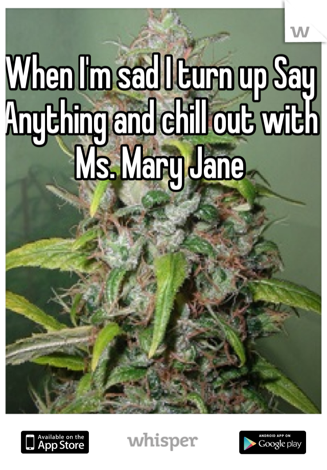 When I'm sad I turn up Say Anything and chill out with Ms. Mary Jane