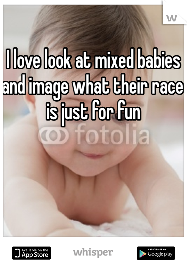 I love look at mixed babies and image what their race is just for fun 