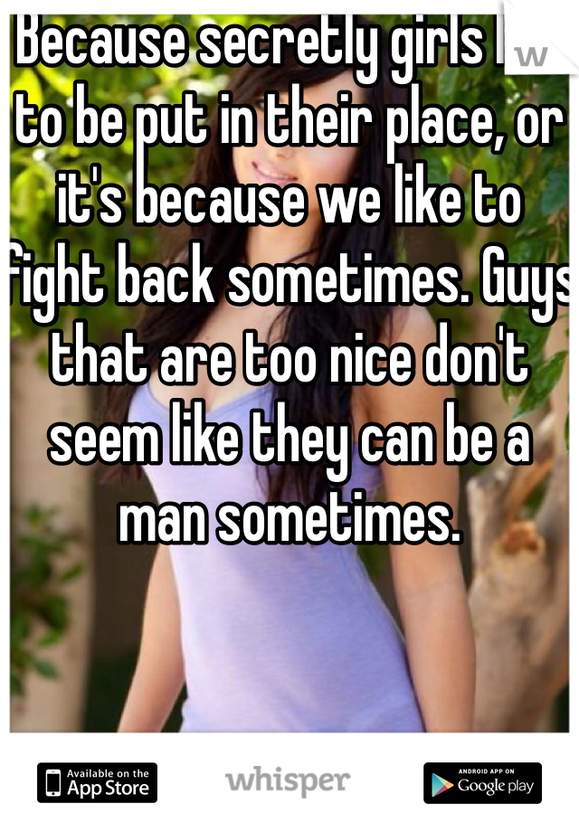 Because secretly girls like to be put in their place, or it's because we like to fight back sometimes. Guys that are too nice don't seem like they can be a man sometimes. 