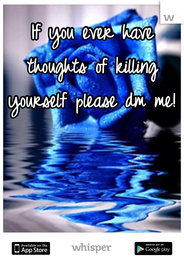If you ever have thoughts of killing yourself please dm me! 