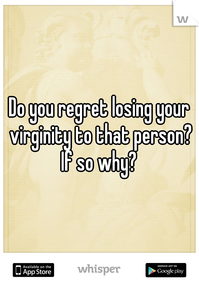 Do you regret losing your virginity to that person? If so why? 