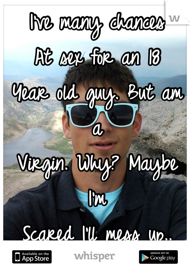I've many chances 
At sex for an 18 
Year old guy. But am a
Virgin. Why? Maybe I'm 
Scared I'll mess up..