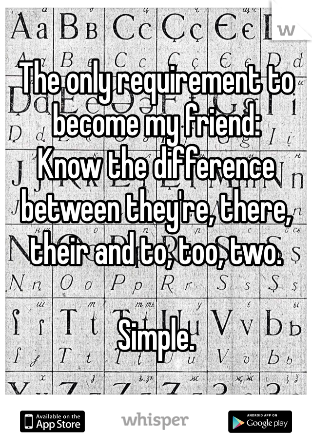 The only requirement to become my friend:
Know the difference between they're, there, their and to, too, two. 

Simple.