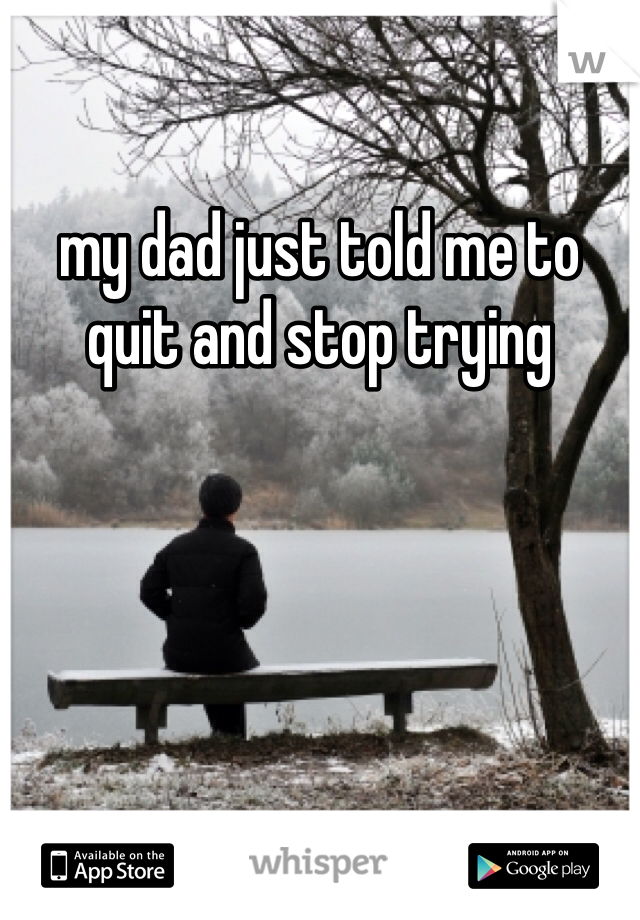 my dad just told me to quit and stop trying 