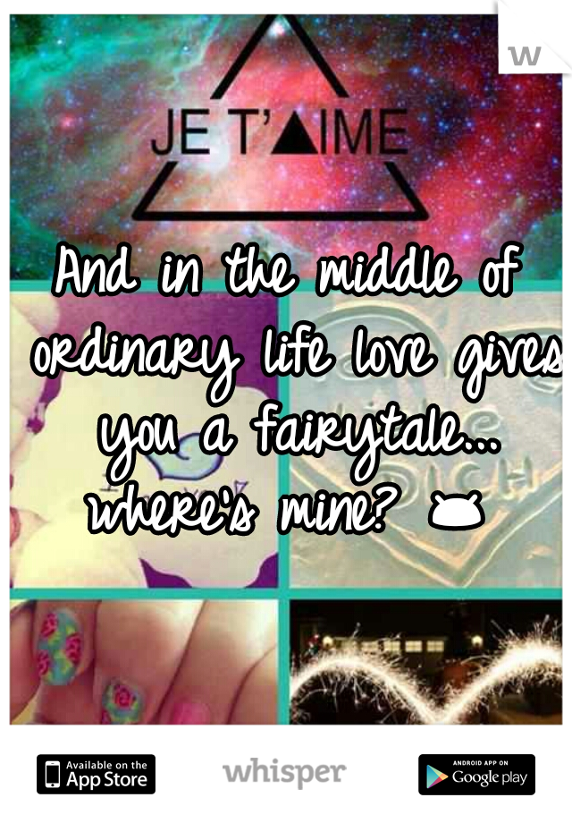 And in the middle of ordinary life love gives you a fairytale...


where's mine? 😔 