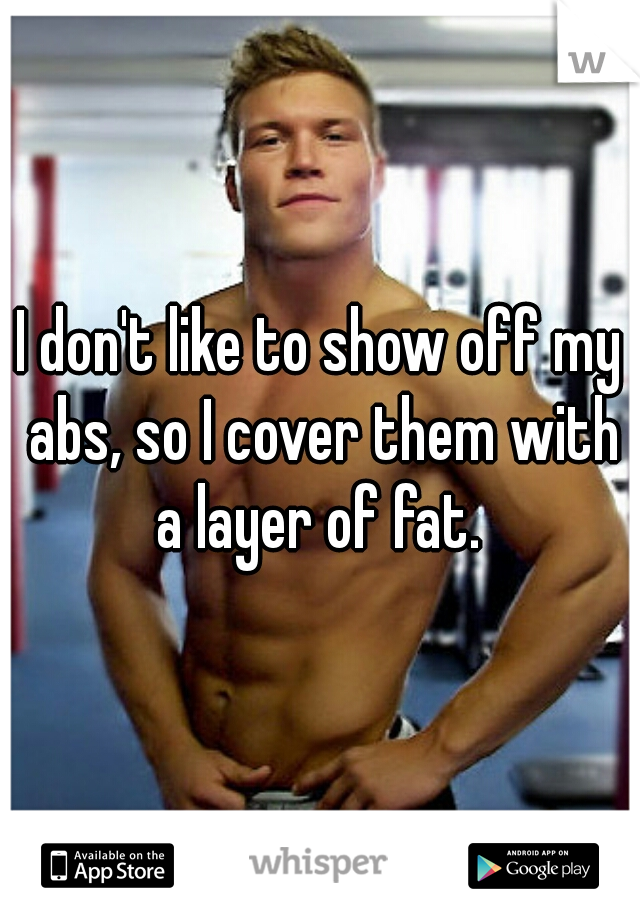 I don't like to show off my abs, so I cover them with a layer of fat. 