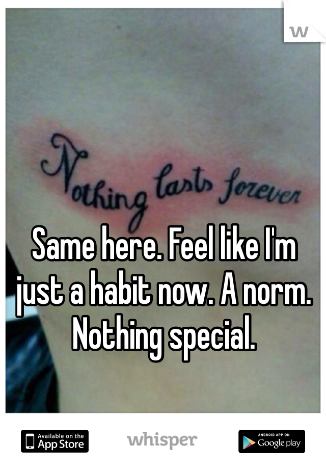 Same here. Feel like I'm just a habit now. A norm. Nothing special. 