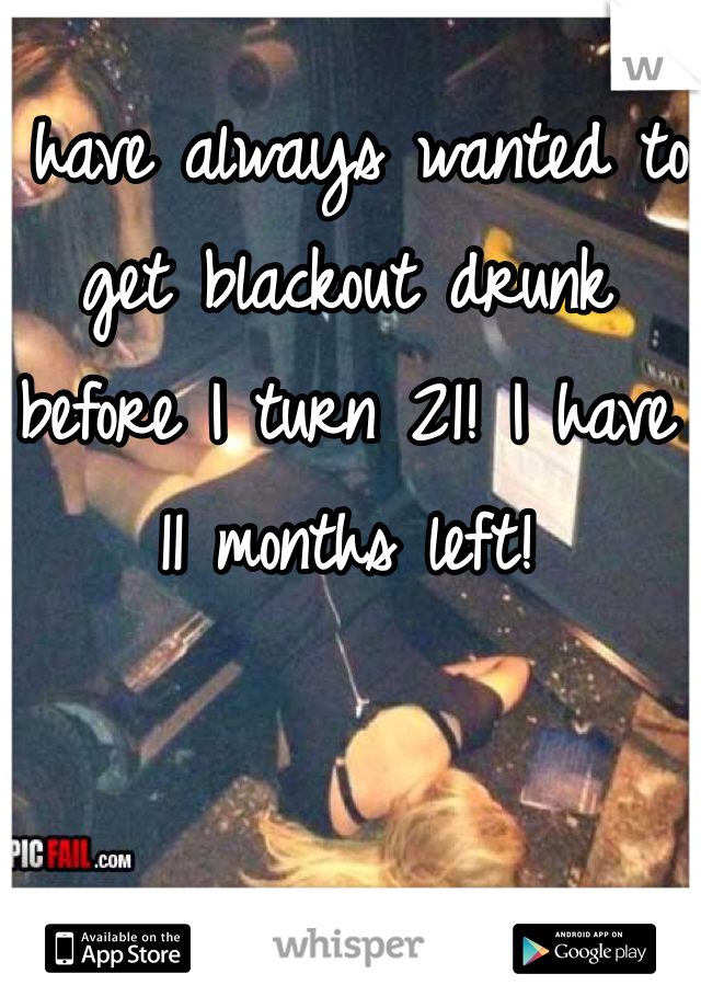 I have always wanted to get blackout drunk before I turn 21! I have 11 months left! 