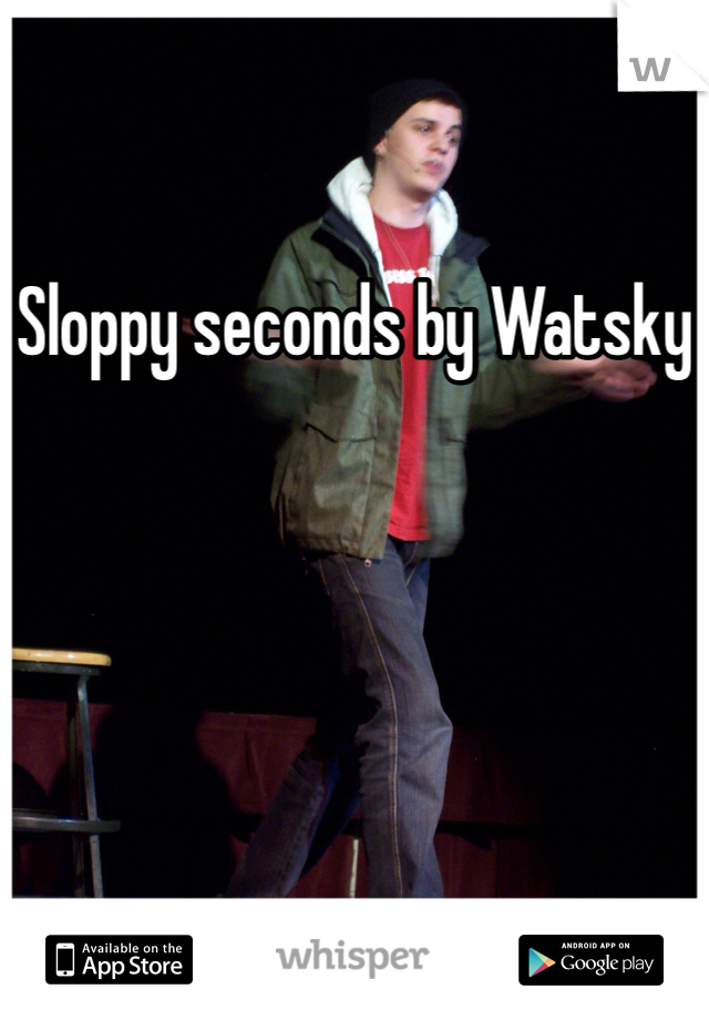 Sloppy seconds by Watsky