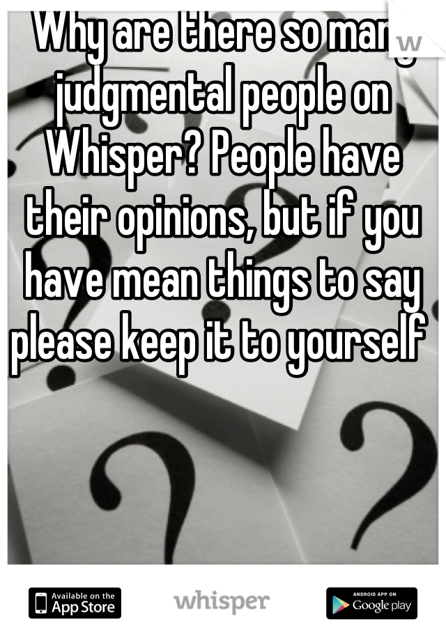 Why are there so many judgmental people on Whisper? People have their opinions, but if you have mean things to say please keep it to yourself 