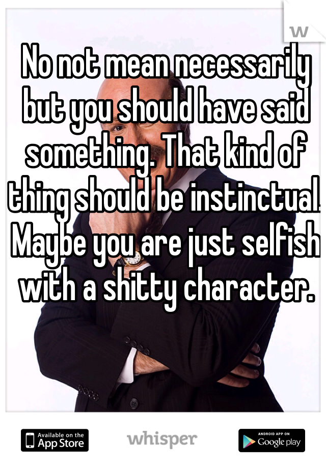 No not mean necessarily but you should have said something. That kind of thing should be instinctual. Maybe you are just selfish with a shitty character. 
