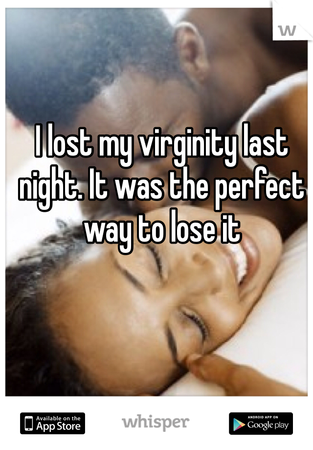 I lost my virginity last night. It was the perfect way to lose it